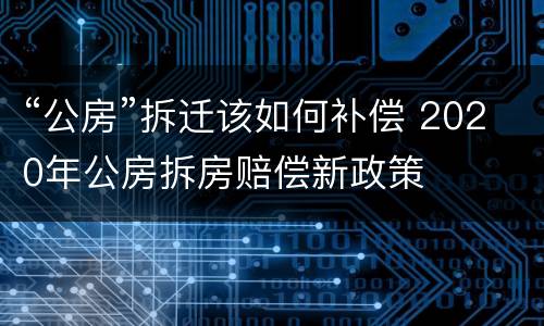 “公房”拆迁该如何补偿 2020年公房拆房赔偿新政策