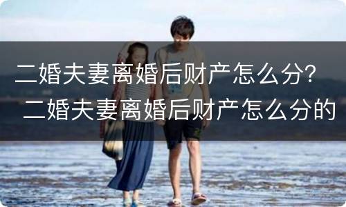 二婚夫妻离婚后财产怎么分？ 二婚夫妻离婚后财产怎么分的
