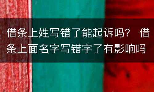 借条上姓写错了能起诉吗？ 借条上面名字写错字了有影响吗