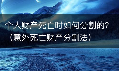 个人财产死亡时如何分割的？（意外死亡财产分割法）
