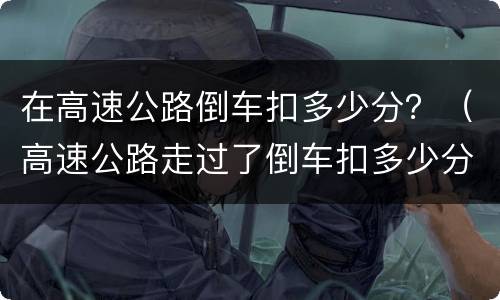 在高速公路倒车扣多少分？（高速公路走过了倒车扣多少分）