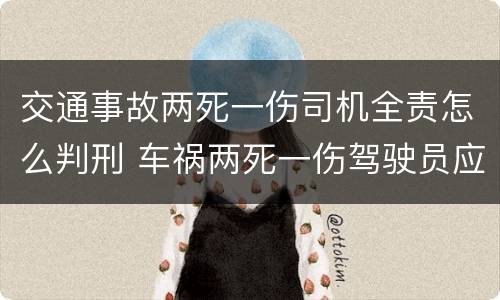 交通事故两死一伤司机全责怎么判刑 车祸两死一伤驾驶员应负什么责任