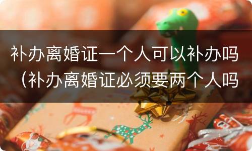 补办离婚证一个人可以补办吗（补办离婚证必须要两个人吗?）