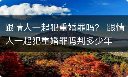 跟情人一起犯重婚罪吗？ 跟情人一起犯重婚罪吗判多少年