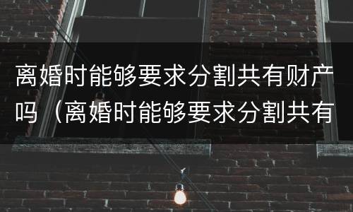 离婚时能够要求分割共有财产吗（离婚时能够要求分割共有财产吗为什么）