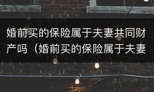 婚前买的保险属于夫妻共同财产吗（婚前买的保险属于夫妻共同财产吗怎么算）
