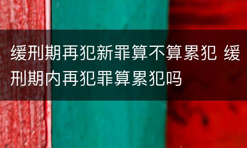 缓刑期再犯新罪算不算累犯 缓刑期内再犯罪算累犯吗