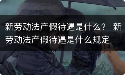 新劳动法产假待遇是什么？ 新劳动法产假待遇是什么规定