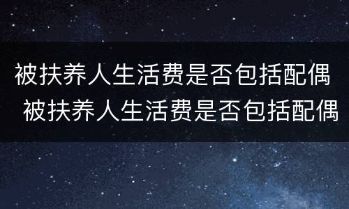 被扶养人生活费是否包括配偶 被扶养人生活费是否包括配偶抚养费