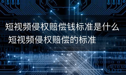短视频侵权赔偿钱标准是什么 短视频侵权赔偿的标准
