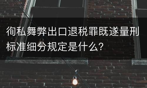 徇私舞弊出口退税罪既遂量刑标准细分规定是什么？