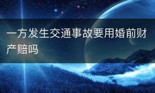 一方发生交通事故要用婚前财产赔吗