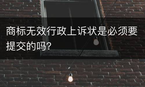 商标无效行政上诉状是必须要提交的吗？