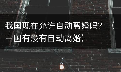 我国现在允许自动离婚吗？（中国有没有自动离婚）