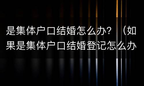 是集体户口结婚怎么办？（如果是集体户口结婚登记怎么办）