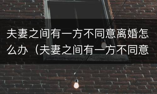夫妻之间有一方不同意离婚怎么办（夫妻之间有一方不同意离婚怎么办理）