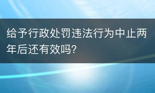 给予行政处罚违法行为中止两年后还有效吗？
