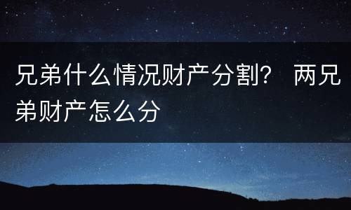 兄弟什么情况财产分割？ 两兄弟财产怎么分