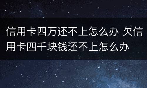 信用卡四万还不上怎么办 欠信用卡四千块钱还不上怎么办