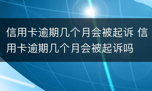 信用卡逾期几个月会被起诉 信用卡逾期几个月会被起诉吗