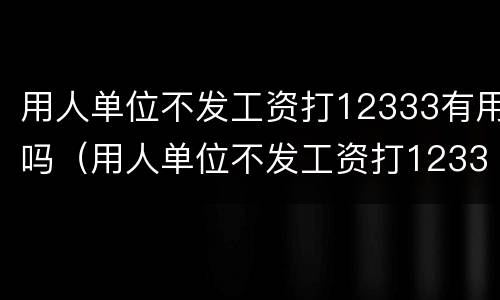 用人单位不发工资打12333有用吗（用人单位不发工资打12333有用吗怎么办）