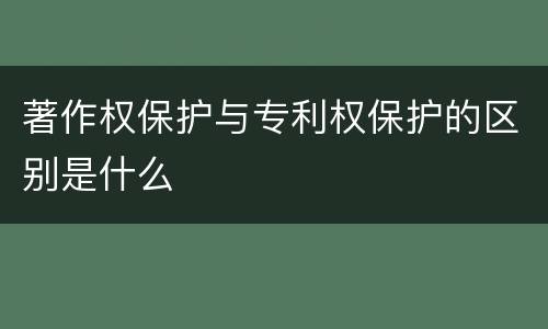 著作权保护与专利权保护的区别是什么