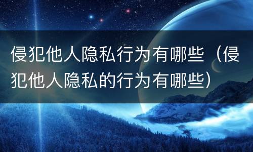侵犯他人隐私行为有哪些（侵犯他人隐私的行为有哪些）