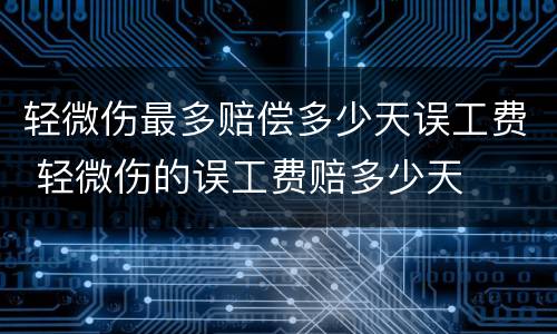 轻微伤最多赔偿多少天误工费 轻微伤的误工费赔多少天