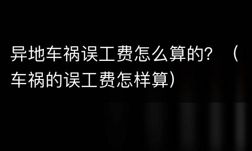 异地车祸误工费怎么算的？（车祸的误工费怎样算）