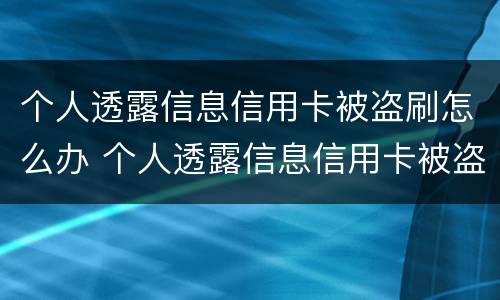 个人透露信息信用卡被盗刷怎么办 个人透露信息信用卡被盗刷怎么办理