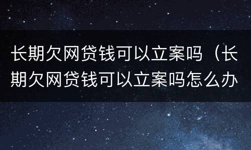 长期欠网贷钱可以立案吗（长期欠网贷钱可以立案吗怎么办）