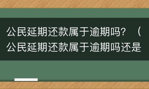公民延期还款属于逾期吗？（公民延期还款属于逾期吗还是逾期）