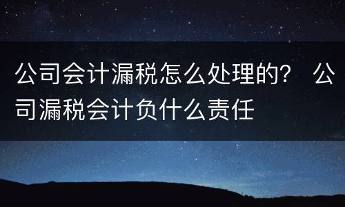 公司会计漏税怎么处理的？ 公司漏税会计负什么责任