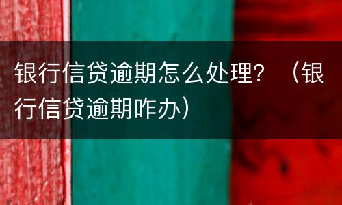 银行信贷逾期怎么处理？（银行信贷逾期咋办）