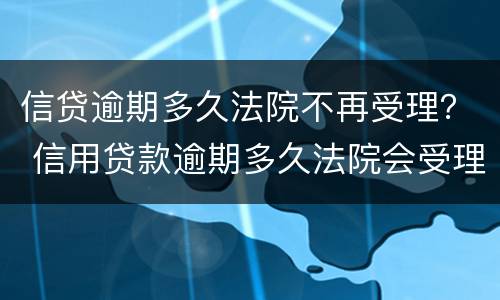 信贷逾期多久法院不再受理？ 信用贷款逾期多久法院会受理