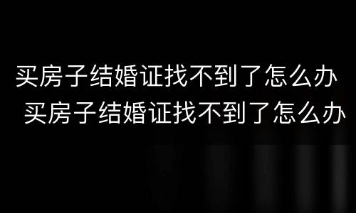 买房子结婚证找不到了怎么办 买房子结婚证找不到了怎么办理