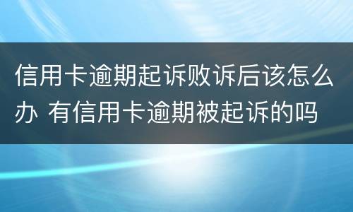 信用卡逾期起诉败诉后该怎么办 有信用卡逾期被起诉的吗