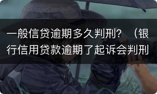 一般信贷逾期多久判刑？（银行信用贷款逾期了起诉会判刑吗）
