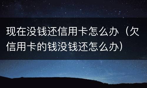 现在没钱还信用卡怎么办（欠信用卡的钱没钱还怎么办）