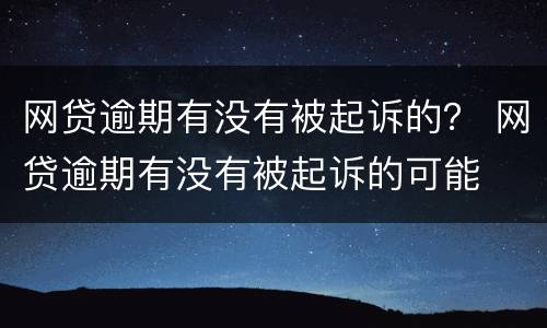 网贷逾期有没有被起诉的？ 网贷逾期有没有被起诉的可能