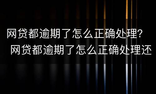 网贷都逾期了怎么正确处理？ 网贷都逾期了怎么正确处理还款