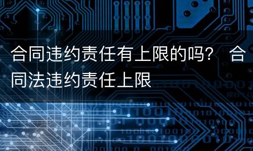 合同违约责任有上限的吗？ 合同法违约责任上限