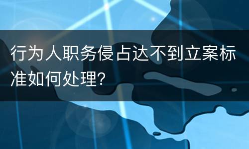 行为人职务侵占达不到立案标准如何处理？
