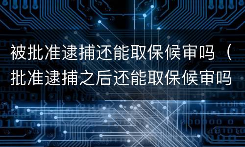 被批准逮捕还能取保候审吗（批准逮捕之后还能取保候审吗）