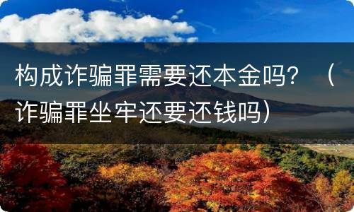 构成诈骗罪需要还本金吗？（诈骗罪坐牢还要还钱吗）