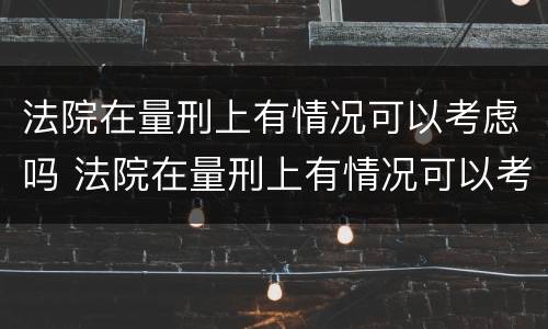 法院在量刑上有情况可以考虑吗 法院在量刑上有情况可以考虑吗知乎