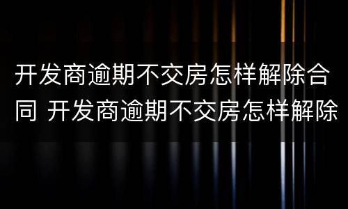 开发商逾期不交房怎样解除合同 开发商逾期不交房怎样解除合同协议