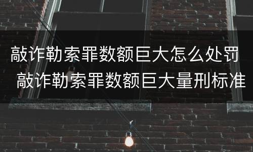 敲诈勒索罪数额巨大怎么处罚 敲诈勒索罪数额巨大量刑标准