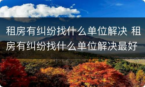 租房有纠纷找什么单位解决 租房有纠纷找什么单位解决最好