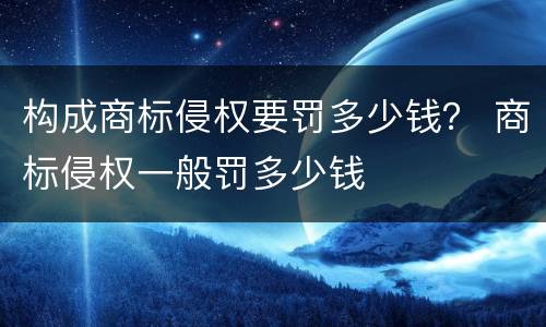 构成商标侵权要罚多少钱？ 商标侵权一般罚多少钱